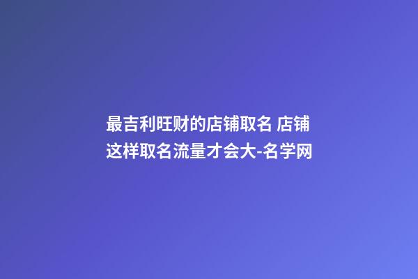 最吉利旺财的店铺取名 店铺这样取名流量才会大-名学网-第1张-店铺起名-玄机派